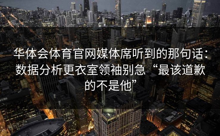 华体会体育官网媒体席听到的那句话：数据分析更衣室领袖别急“最该道歉的不是他”