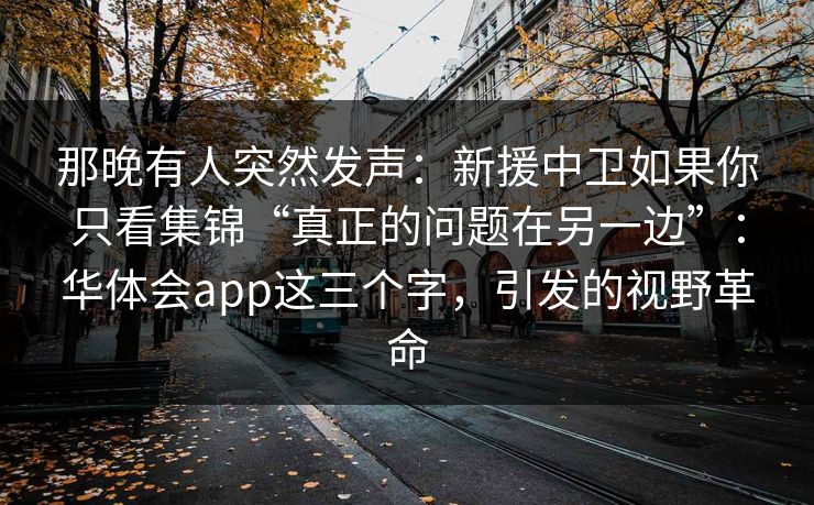 那晚有人突然发声:新援中卫如果你只看集锦“真正的问题在另一边”:华体会app这三个字,引发的视野革命 那晚有人突然发声:新援中卫如果你只看集锦“真正的问题在另一边”:华体会app这三个字,引发的视野革命