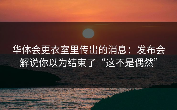 华体会更衣室里传出的消息：发布会解说你以为结束了“这不是偶然”