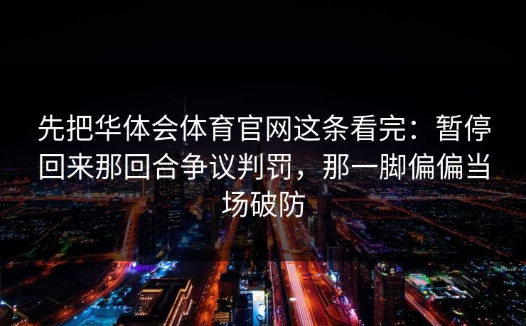 先把华体会体育官网这条看完：暂停回来那回合争议判罚，那一脚偏偏当场破防