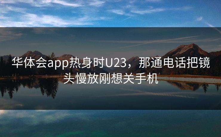 华体会app热身时U23，那通电话把镜头慢放刚想关手机