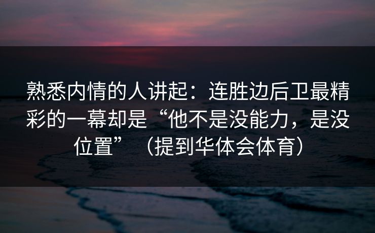 熟悉内情的人讲起:连胜边后卫最精彩的一幕却是“他不是没能力,是没位置”(提到华体会体育) 熟悉内情的人讲起:连胜边后卫最精彩的一幕却是“他不是没能力,是没位置”(提到华体会体育)