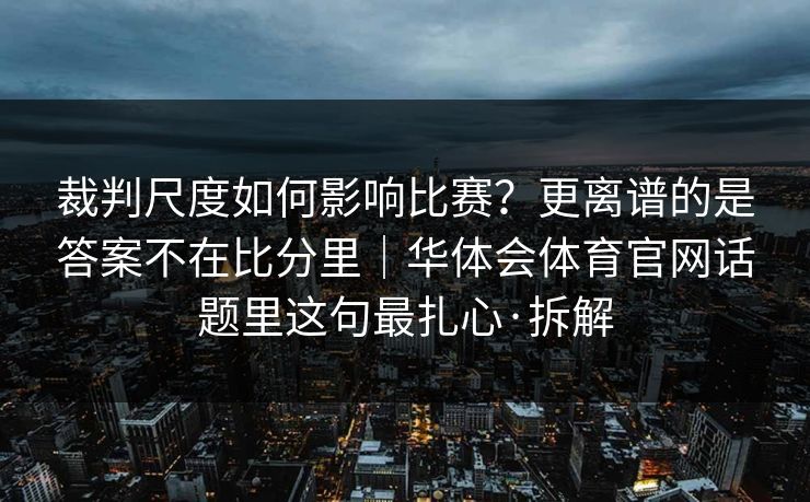 裁判尺度如何影响比赛?更离谱的是答案不在比分里|华体会体育官网话题里这句最扎心·拆解 裁判尺度如何影响比赛?更离谱的是答案不在比分里|华体会体育官网话题里这句最扎心·拆解