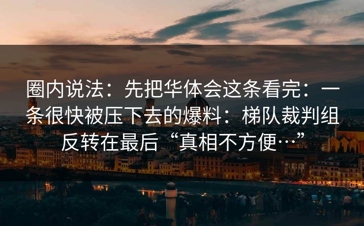 圈内说法：先把华体会这条看完：一条很快被压下去的爆料：梯队裁判组反转在最后“真相不方便…”