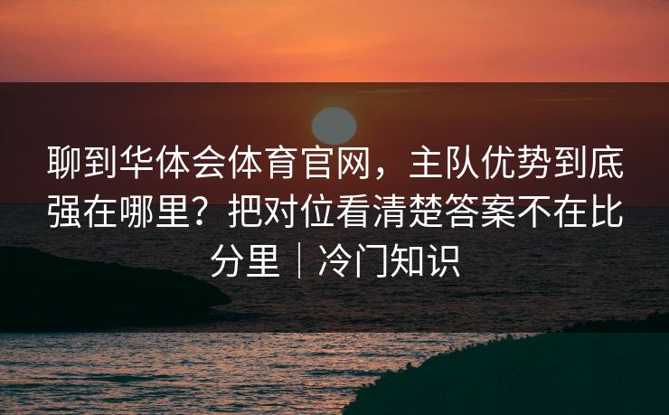 聊到华体会体育官网,主队优势到底强在哪里?把对位看清楚答案不在比分里|冷门知识 聊到华体会体育官网,主队优势到底强在哪里?把对位看清楚答案不在比分里|冷门知识