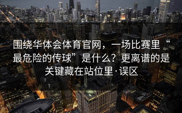 围绕华体会体育官网，一场比赛里“最危险的传球”是什么？更离谱的是关键藏在站位里·误区