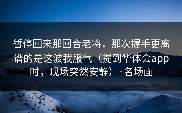 暂停回来那回合老将,那次握手更离谱的是这波我服气(提到华体会app时,现场突然安静)·名场面 暂停回来那回合老将,那次握手更离谱的是这波我服气(提到华体会app时,现场突然安静)·名场面