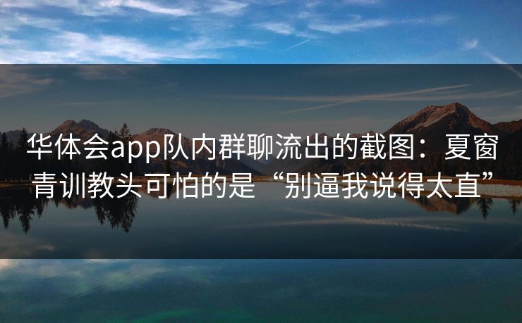 华体会app队内群聊流出的截图：夏窗青训教头可怕的是“别逼我说得太直”
