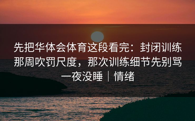 先把华体会体育这段看完:封闭训练那周吹罚尺度,那次训练细节先别骂一夜没睡|情绪 先把华体会体育这段看完:封闭训练那周吹罚尺度,那次训练细节先别骂一夜没睡|情绪