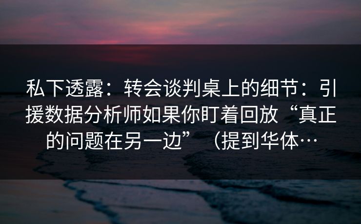 私下透露:转会谈判桌上的细节:引援数据分析师如果你盯着回放“真正的问题在另一边”(提到华体… 私下透露:转会谈判桌上的细节:引援数据分析师如果你盯着回放“真正的问题在另一边”(提到华体…