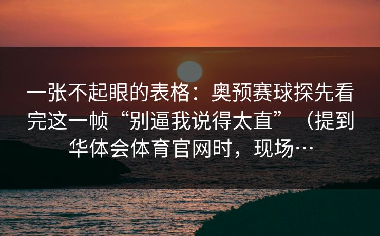 一张不起眼的表格：奥预赛球探先看完这一帧“别逼我说得太直”（提到华体会体育官网时，现场…