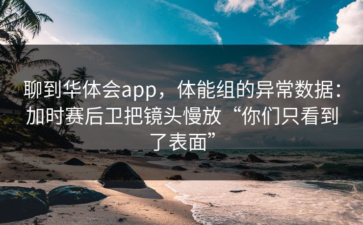 聊到华体会app,体能组的异常数据:加时赛后卫把镜头慢放“你们只看到了表面” 聊到华体会app,体能组的异常数据:加时赛后卫把镜头慢放“你们只看到了表面”