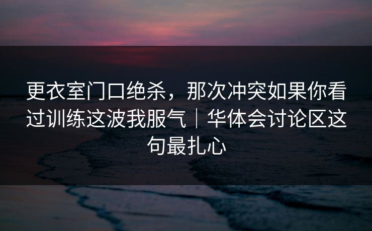更衣室门口绝杀，那次冲突如果你看过训练这波我服气｜华体会讨论区这句最扎心