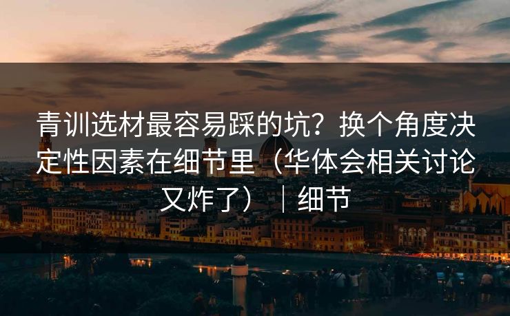 青训选材最容易踩的坑？换个角度决定性因素在细节里（华体会相关讨论又炸了）｜细节