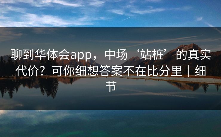 聊到华体会app，中场‘站桩’的真实代价？可你细想答案不在比分里｜细节