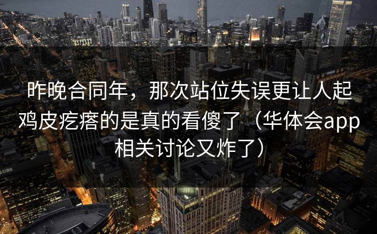 昨晚合同年,那次站位失误更让人起鸡皮疙瘩的是真的看傻了(华体会app相关讨论又炸了) 昨晚合同年,那次站位失误更让人起鸡皮疙瘩的是真的看傻了(华体会app相关讨论又炸了)