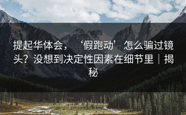 提起华体会,‘假跑动’怎么骗过镜头?没想到决定性因素在细节里|揭秘 提起华体会,‘假跑动’怎么骗过镜头?没想到决定性因素在细节里|揭秘