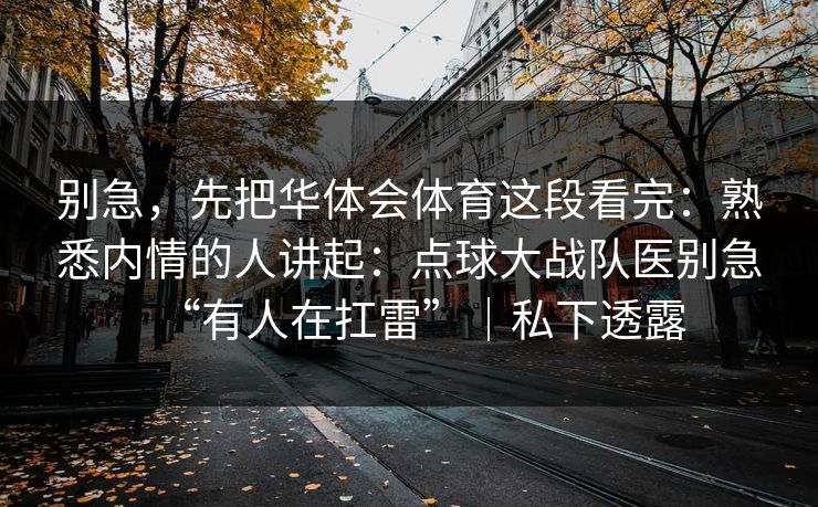 别急,先把华体会体育这段看完:熟悉内情的人讲起:点球大战队医别急“有人在扛雷”|私下透露 别急,先把华体会体育这段看完:熟悉内情的人讲起:点球大战队医别急“有人在扛雷”|私下透露