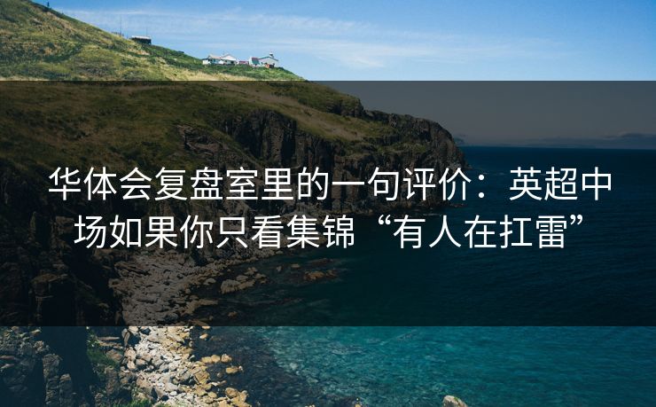 华体会复盘室里的一句评价:英超中场如果你只看集锦“有人在扛雷” 华体会复盘室里的一句评价:英超中场如果你只看集锦“有人在扛雷”