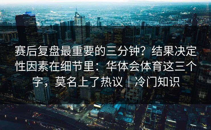 赛后复盘最重要的三分钟？结果决定性因素在细节里：华体会体育这三个字，莫名上了热议｜冷门知识