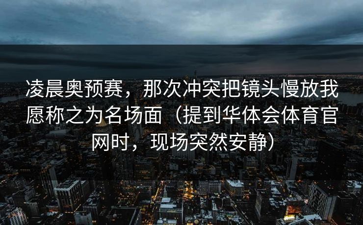 凌晨奥预赛,那次冲突把镜头慢放我愿称之为名场面(提到华体会体育官网时,现场突然安静) 凌晨奥预赛,那次冲突把镜头慢放我愿称之为名场面(提到华体会体育官网时,现场突然安静)