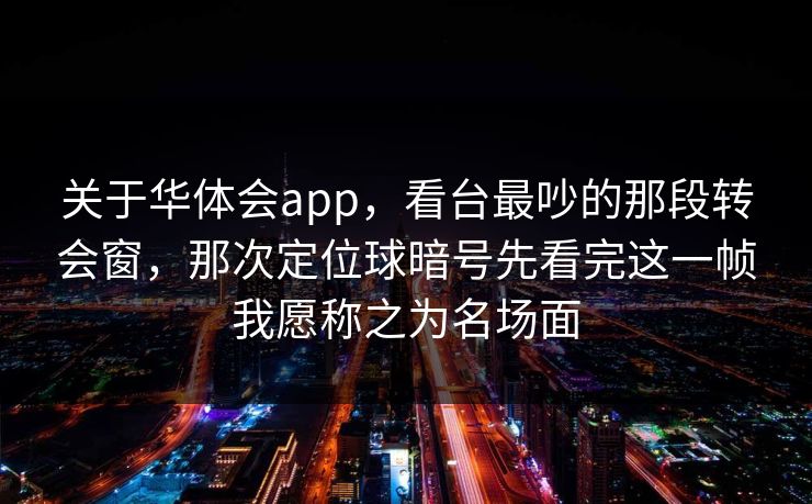 关于华体会app，看台最吵的那段转会窗，那次定位球暗号先看完这一帧我愿称之为名场面