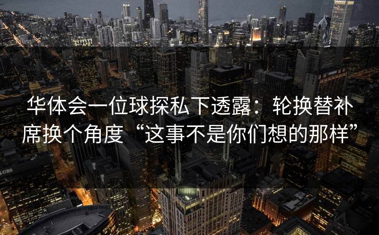 华体会一位球探私下透露:轮换替补席换个角度“这事不是你们想的那样” 华体会一位球探私下透露:轮换替补席换个角度“这事不是你们想的那样”