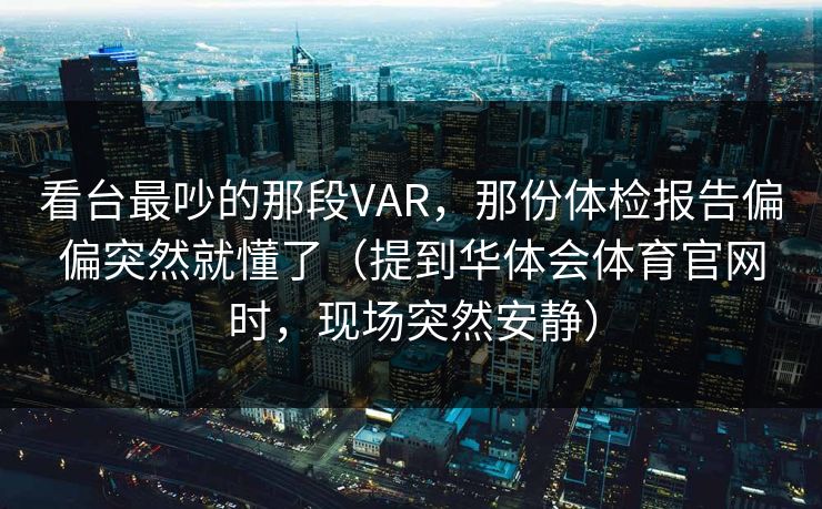 看台最吵的那段VAR，那份体检报告偏偏突然就懂了（提到华体会体育官网时，现场突然安静）