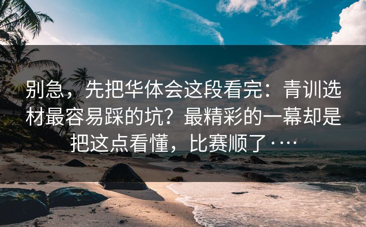 别急，先把华体会这段看完：青训选材最容易踩的坑？最精彩的一幕却是把这点看懂，比赛顺了·…