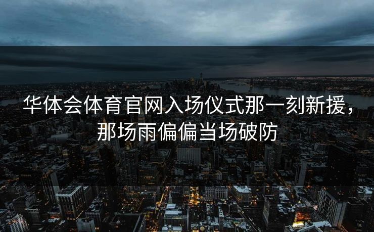 华体会体育官网入场仪式那一刻新援，那场雨偏偏当场破防