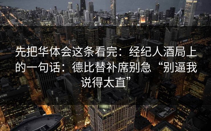 先把华体会这条看完：经纪人酒局上的一句话：德比替补席别急“别逼我说得太直”