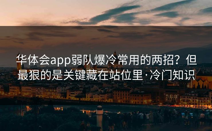 华体会app弱队爆冷常用的两招?但最狠的是关键藏在站位里·冷门知识 华体会app弱队爆冷常用的两招?但最狠的是关键藏在站位里·冷门知识