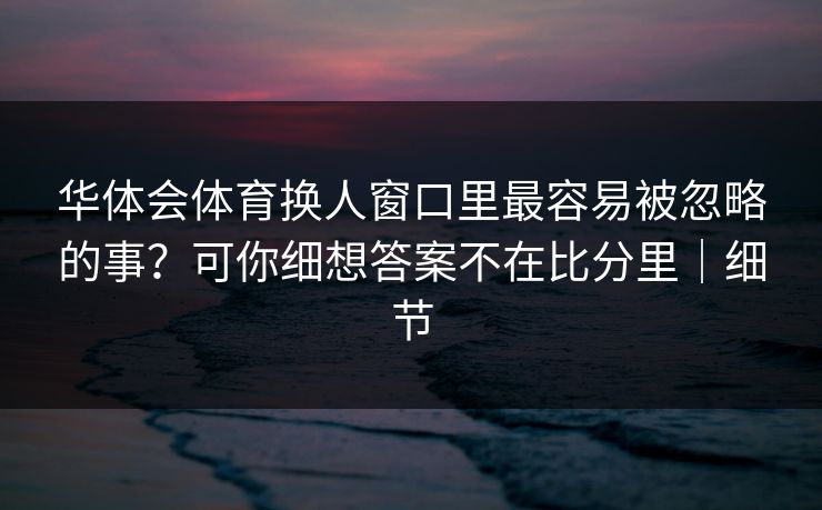 华体会体育换人窗口里最容易被忽略的事？可你细想答案不在比分里｜细节