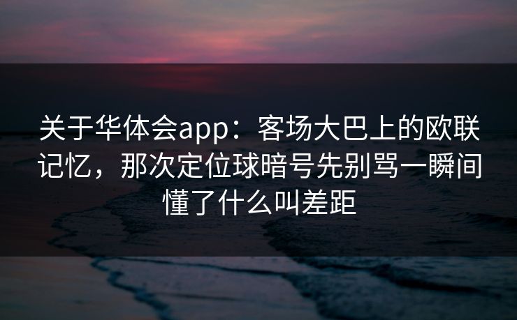 关于华体会app：客场大巴上的欧联记忆，那次定位球暗号先别骂一瞬间懂了什么叫差距