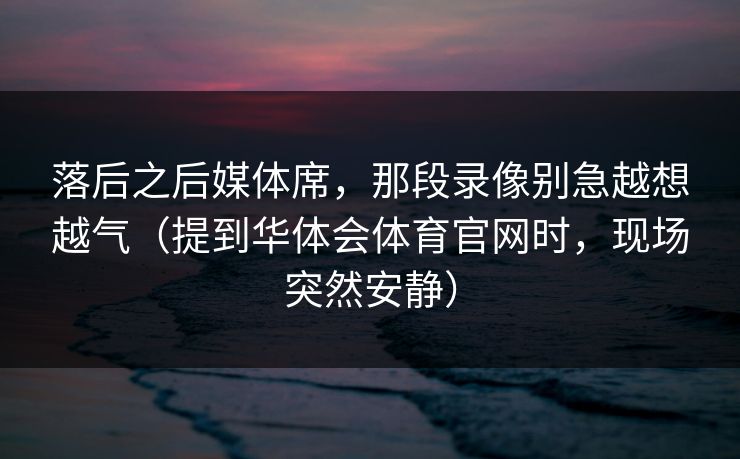落后之后媒体席，那段录像别急越想越气（提到华体会体育官网时，现场突然安静）
