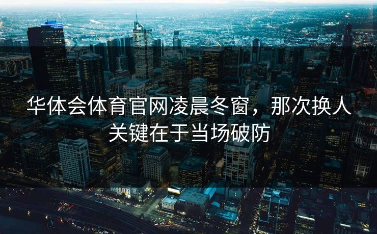 华体会体育官网凌晨冬窗，那次换人关键在于当场破防