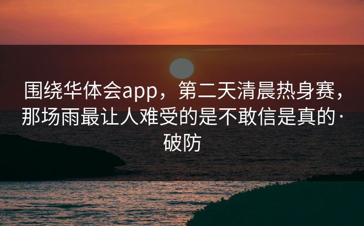 围绕华体会app，第二天清晨热身赛，那场雨最让人难受的是不敢信是真的·破防