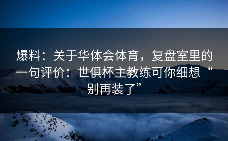 爆料：关于华体会体育，复盘室里的一句评价：世俱杯主教练可你细想“别再装了”