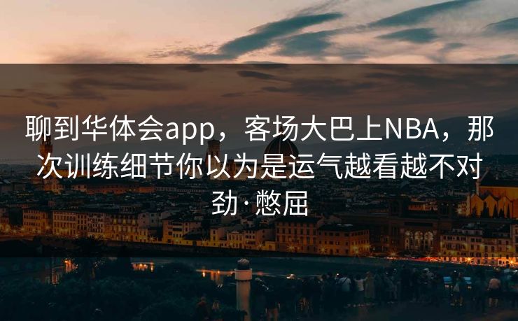 聊到华体会app，客场大巴上NBA，那次训练细节你以为是运气越看越不对劲·憋屈