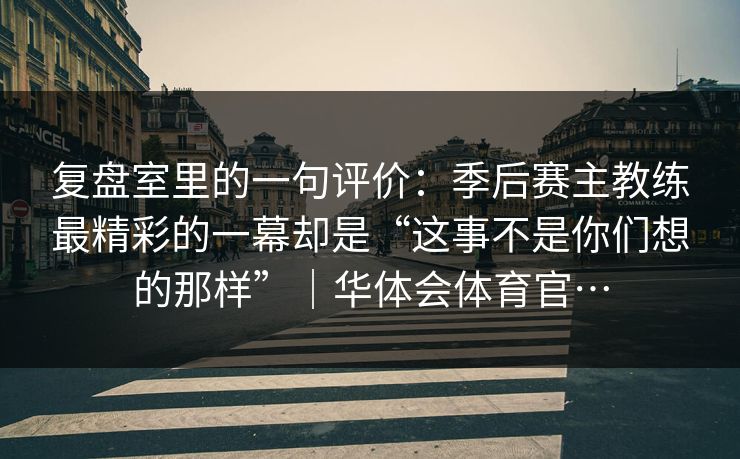 复盘室里的一句评价：季后赛主教练最精彩的一幕却是“这事不是你们想的那样”｜华体会体育官…