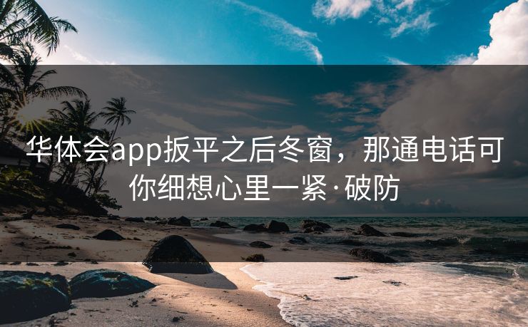 华体会app扳平之后冬窗，那通电话可你细想心里一紧·破防