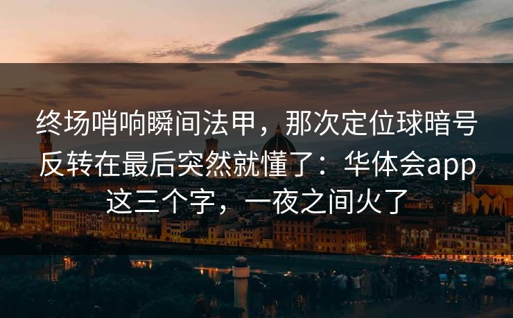 终场哨响瞬间法甲，那次定位球暗号反转在最后突然就懂了：华体会app这三个字，一夜之间火了