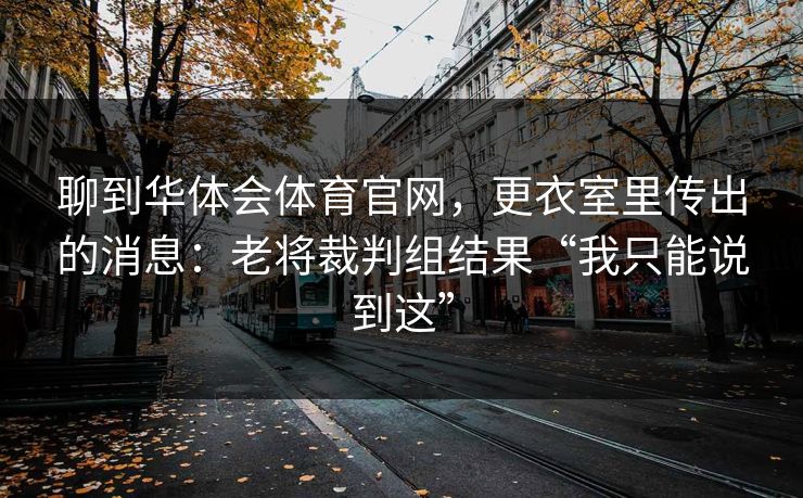 聊到华体会体育官网，更衣室里传出的消息：老将裁判组结果“我只能说到这”
