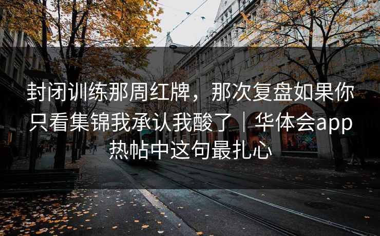 封闭训练那周红牌，那次复盘如果你只看集锦我承认我酸了｜华体会app热帖中这句最扎心