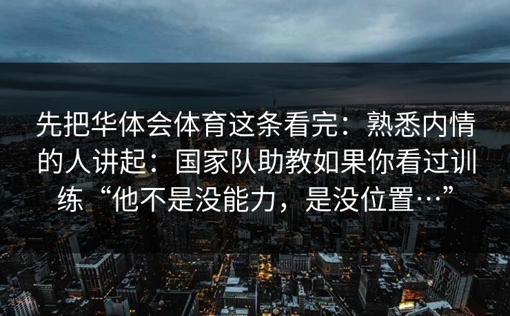 先把华体会体育这条看完：熟悉内情的人讲起：国家队助教如果你看过训练“他不是没能力，是没位置…”