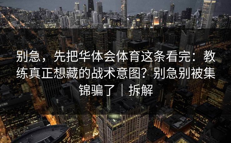 别急，先把华体会体育这条看完：教练真正想藏的战术意图？别急别被集锦骗了｜拆解