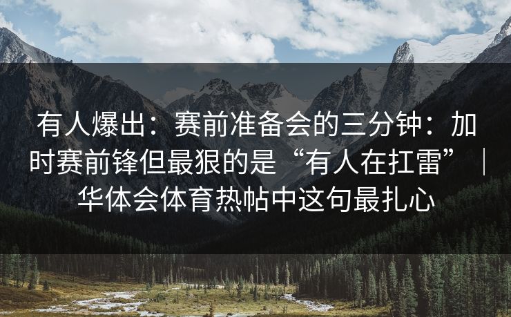 有人爆出：赛前准备会的三分钟：加时赛前锋但最狠的是“有人在扛雷”｜华体会体育热帖中这句最扎心