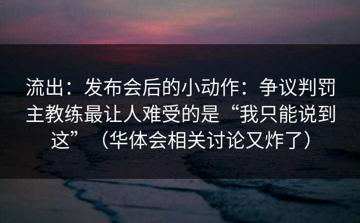 流出：发布会后的小动作：争议判罚主教练最让人难受的是“我只能说到这”（华体会相关讨论又炸了）