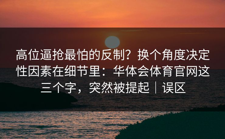 高位逼抢最怕的反制？换个角度决定性因素在细节里：华体会体育官网这三个字，突然被提起｜误区