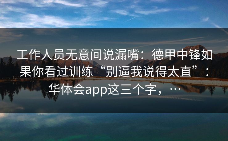 工作人员无意间说漏嘴:德甲中锋如果你看过训练“别逼我说得太直”:华体会app这三个字,… 工作人员无意间说漏嘴:德甲中锋如果你看过训练“别逼我说得太直”:华体会app这三个字,…